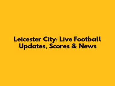 Leicester City: Live Football Updates, Scores & News