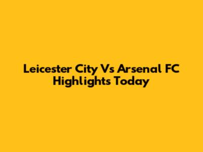 Leicester City Vs Arsenal FC Highlights Today