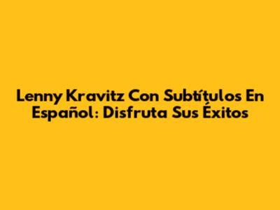 Lenny Kravitz Con Subtítulos En Español: Disfruta Sus Éxitos