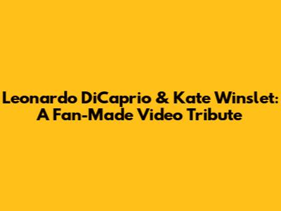 Leonardo DiCaprio & Kate Winslet: A Fan-Made Video Tribute