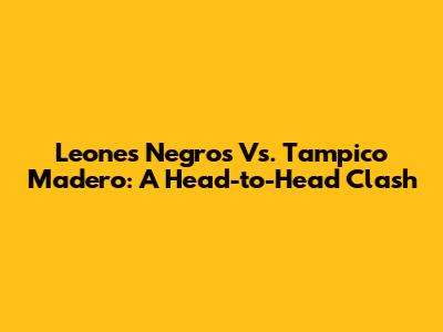 Leones Negros Vs. Tampico Madero: A Head-to-Head Clash