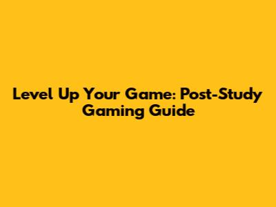Level Up Your Game: Post-Study Gaming Guide