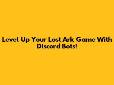 Level Up Your Lost Ark Game With Discord Bots!