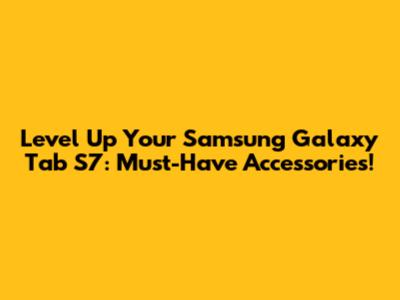 Level Up Your Samsung Galaxy Tab S7: Must-Have Accessories!