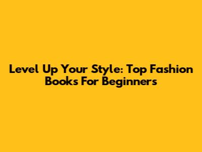 Level Up Your Style: Top Fashion Books For Beginners