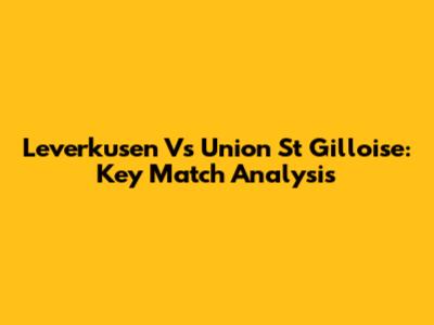 Leverkusen Vs Union St Gilloise: Key Match Analysis