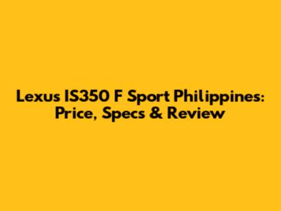 Lexus IS350 F Sport Philippines: Price, Specs & Review