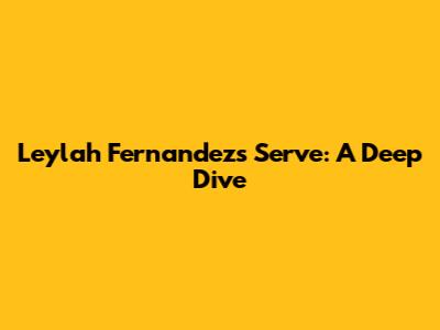 Leylah Fernandez's Serve: A Deep Dive