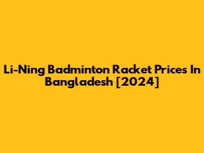Li-Ning Badminton Racket Prices In Bangladesh [2024]