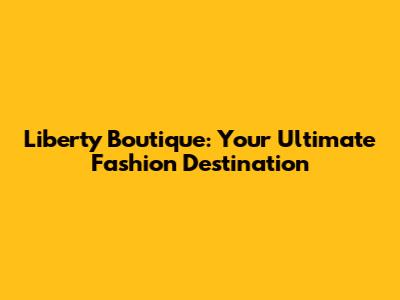 Liberty Boutique: Your Ultimate Fashion Destination