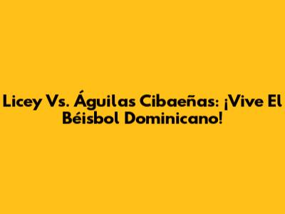 Licey Vs. Águilas Cibaeñas: ¡Vive El Béisbol Dominicano!