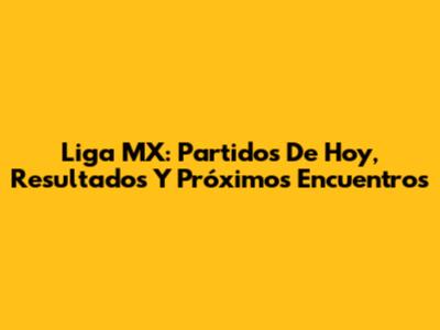 Liga MX: Partidos De Hoy, Resultados Y Próximos Encuentros