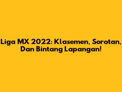Liga MX 2022: Klasemen, Sorotan, Dan Bintang Lapangan!