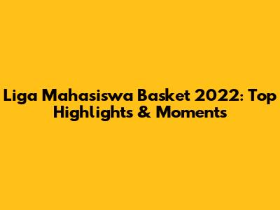 Liga Mahasiswa Basket 2022: Top Highlights & Moments