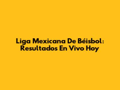 Liga Mexicana De Béisbol: Resultados En Vivo Hoy