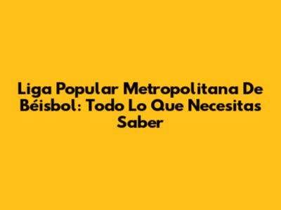 Liga Popular Metropolitana De Béisbol: Todo Lo Que Necesitas Saber