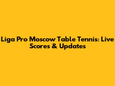 Liga Pro Moscow Table Tennis: Live Scores & Updates