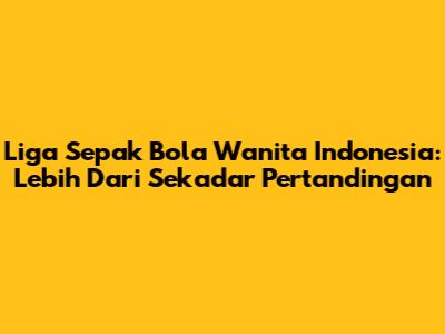Liga Sepak Bola Wanita Indonesia: Lebih Dari Sekadar Pertandingan