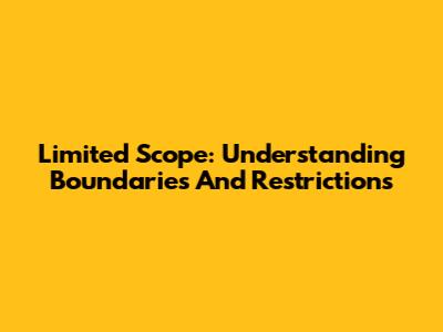Limited Scope: Understanding Boundaries And Restrictions