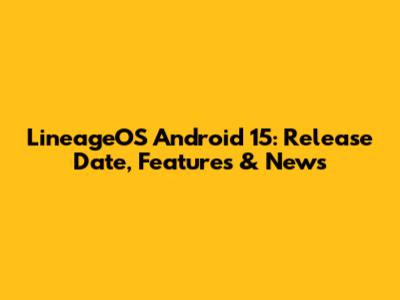 LineageOS Android 15: Release Date, Features & News