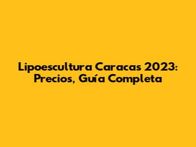 Lipoescultura Caracas 2023: Precios, Guía Completa