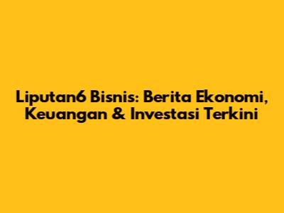 Liputan6 Bisnis: Berita Ekonomi, Keuangan & Investasi Terkini