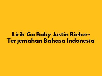 Lirik Go Baby Justin Bieber: Terjemahan Bahasa Indonesia