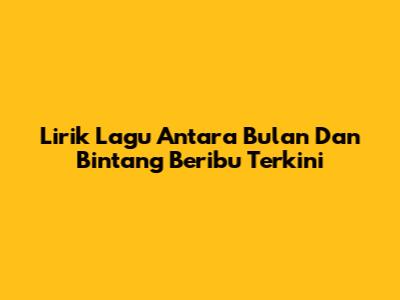 Lirik Lagu Antara Bulan Dan Bintang Beribu Terkini