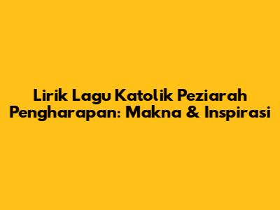 Lirik Lagu Katolik Peziarah Pengharapan: Makna & Inspirasi