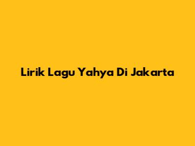 Lirik Lagu Yahya Di Jakarta
