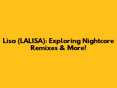 Lisa (LALISA): Exploring Nightcore Remixes & More!