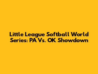 Little League Softball World Series: PA Vs. OK Showdown