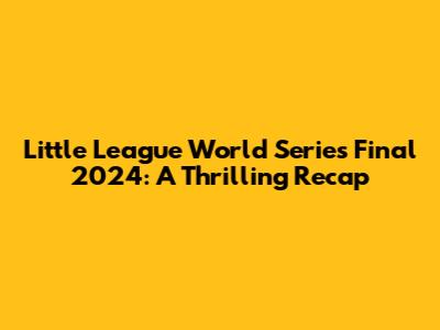 Little League World Series Final 2024: A Thrilling Recap