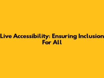 Live Accessibility: Ensuring Inclusion For All