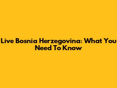 Live Bosnia Herzegovina: What You Need To Know