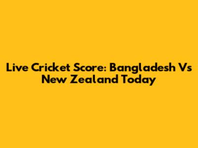 Live Cricket Score: Bangladesh Vs New Zealand Today