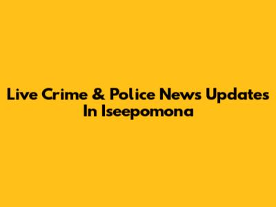 Live Crime & Police News Updates In Iseepomona