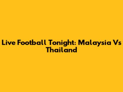 Live Football Tonight: Malaysia Vs Thailand