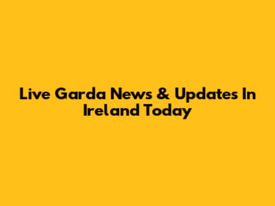 Live Garda News & Updates In Ireland Today