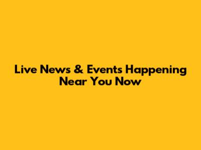 Live News & Events Happening Near You Now