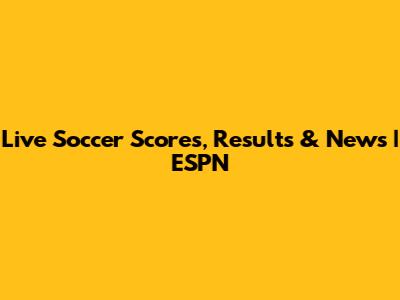 Live Soccer Scores, Results & News | ESPN