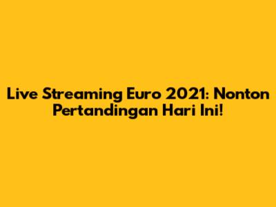 Live Streaming Euro 2021: Nonton Pertandingan Hari Ini!