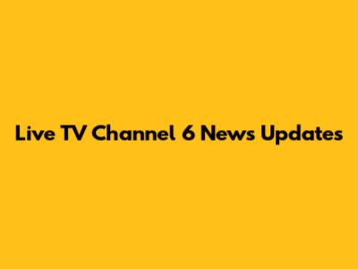 Live TV Channel 6 News Updates