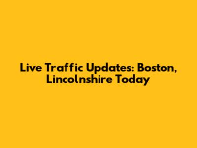 Live Traffic Updates: Boston, Lincolnshire Today