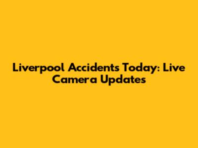 Liverpool Accidents Today: Live Camera Updates