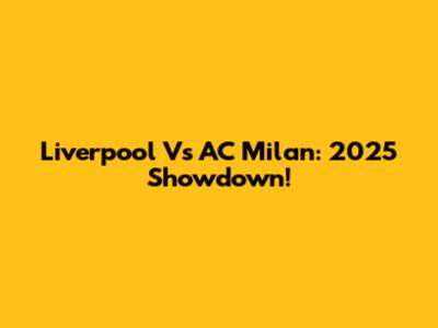 Liverpool Vs AC Milan: 2025 Showdown!