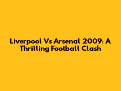 Liverpool Vs Arsenal 2009: A Thrilling Football Clash