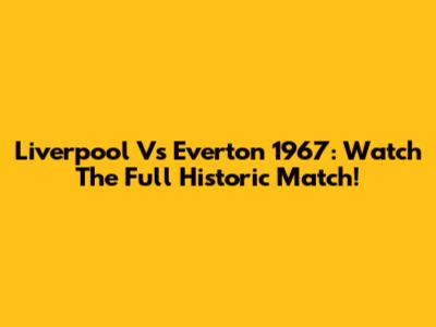 Liverpool Vs Everton 1967: Watch The Full Historic Match!