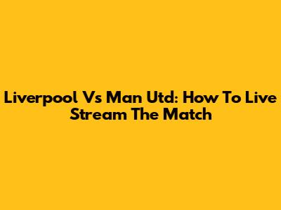 Liverpool Vs Man Utd: How To Live Stream The Match