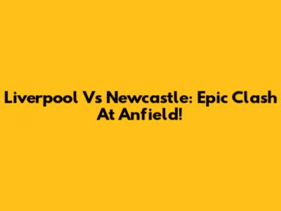 Liverpool Vs Newcastle: Epic Clash At Anfield!